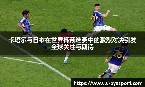 卡塔尔与日本在世界杯预选赛中的激烈对决引发全球关注与期待